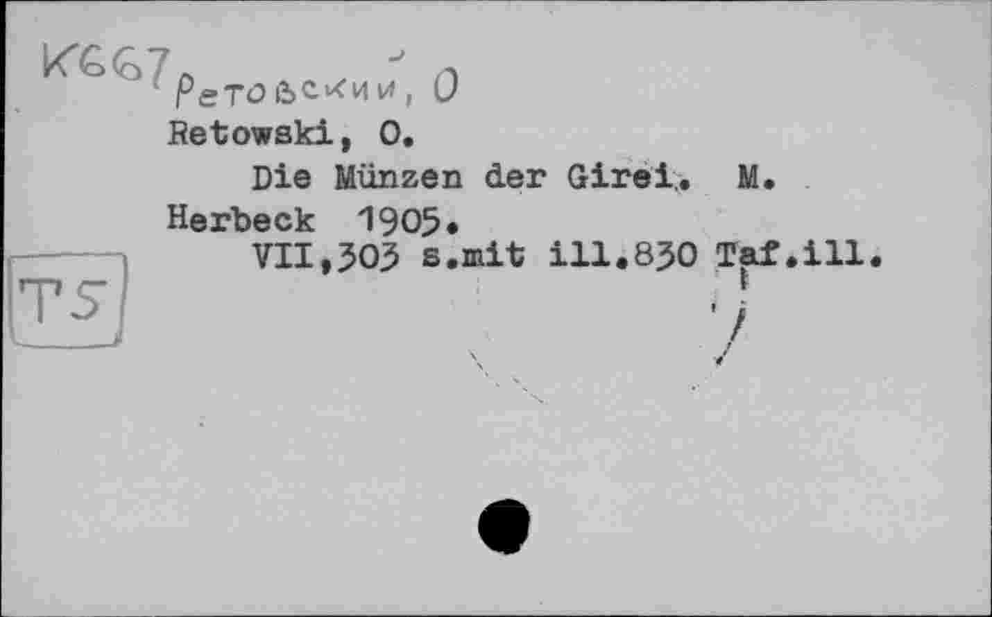 ﻿РеТО и , (J
Retowski, О.
Die Münzen der Girei,. M.
Herbeck 1905«
VII,503 s.mit ill.8J0 Taf.ill